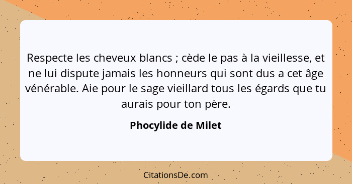 Respecte les cheveux blancs ; cède le pas à la vieillesse, et ne lui dispute jamais les honneurs qui sont dus a cet âge véné... - Phocylide de Milet