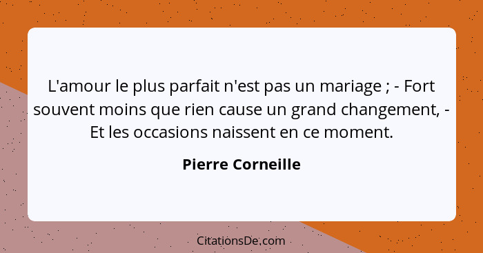 L'amour le plus parfait n'est pas un mariage ; - Fort souvent moins que rien cause un grand changement, - Et les occasions nai... - Pierre Corneille