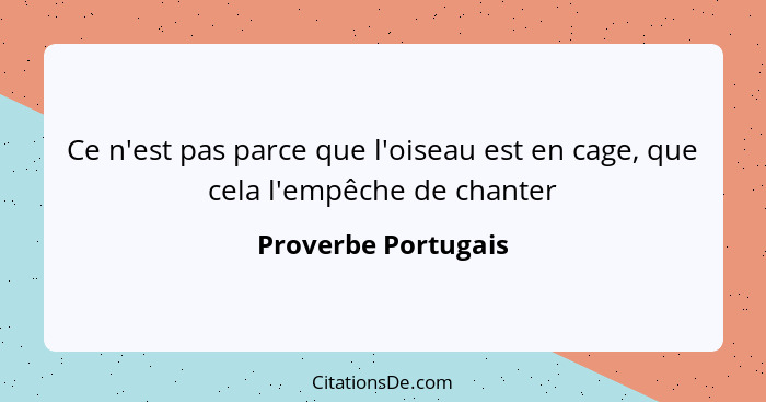 Ce n'est pas parce que l'oiseau est en cage, que cela l'empêche de chanter... - Proverbe Portugais