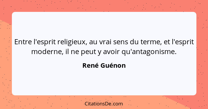 Entre l'esprit religieux, au vrai sens du terme, et l'esprit moderne, il ne peut y avoir qu'antagonisme.... - René Guénon