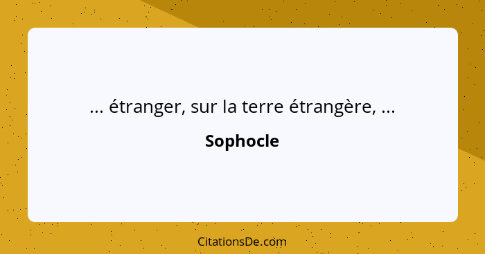 ... étranger, sur la terre étrangère, ...... - Sophocle