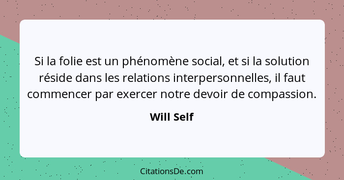 Si la folie est un phénomène social, et si la solution réside dans les relations interpersonnelles, il faut commencer par exercer notre de... - Will Self