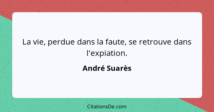 La vie, perdue dans la faute, se retrouve dans l'expiation.... - André Suarès