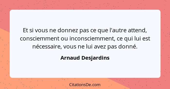 Et si vous ne donnez pas ce que l'autre attend, consciemment ou inconsciemment, ce qui lui est nécessaire, vous ne lui avez pas do... - Arnaud Desjardins