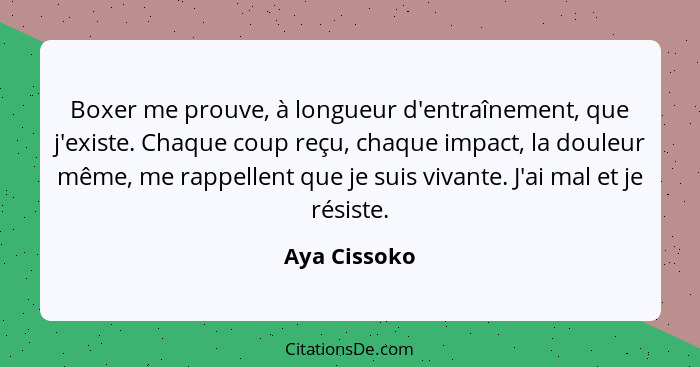 Boxer me prouve, à longueur d'entraînement, que j'existe. Chaque coup reçu, chaque impact, la douleur même, me rappellent que je suis vi... - Aya Cissoko