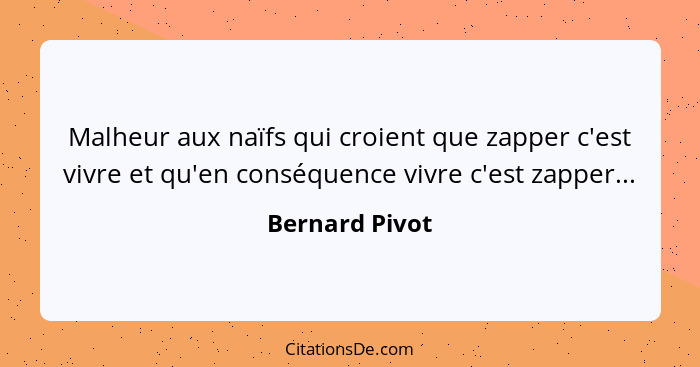 Malheur aux naïfs qui croient que zapper c'est vivre et qu'en conséquence vivre c'est zapper...... - Bernard Pivot