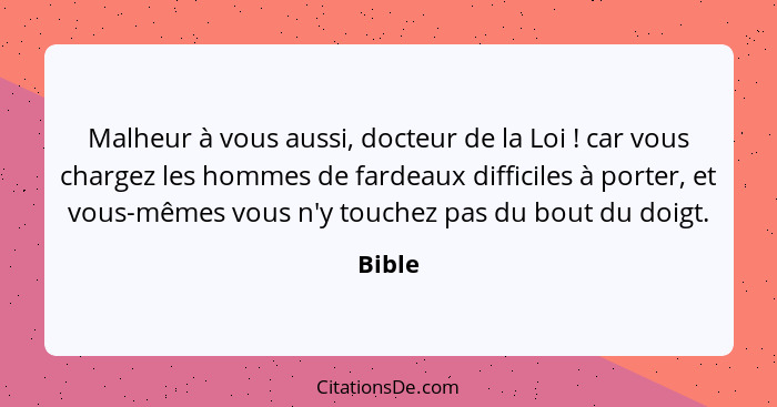 Malheur à vous aussi, docteur de la Loi ! car vous chargez les hommes de fardeaux difficiles à porter, et vous-mêmes vous n'y touchez pas... - Bible