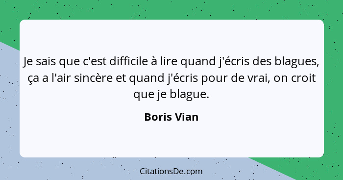 Je sais que c'est difficile à lire quand j'écris des blagues, ça a l'air sincère et quand j'écris pour de vrai, on croit que je blague.... - Boris Vian