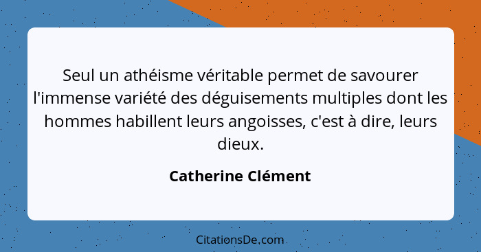 Seul un athéisme véritable permet de savourer l'immense variété des déguisements multiples dont les hommes habillent leurs angoiss... - Catherine Clément