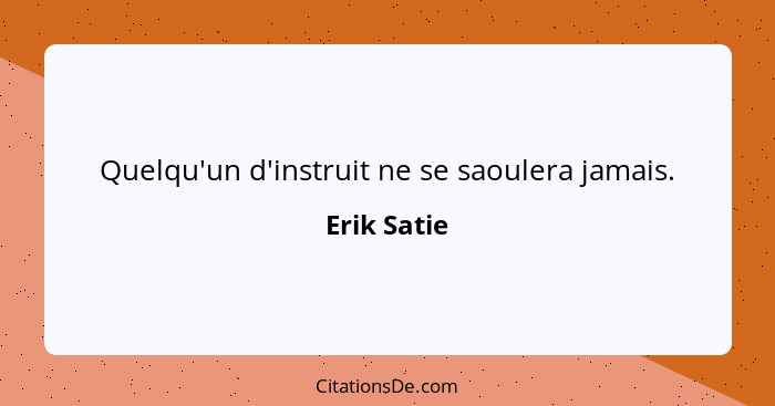 Quelqu'un d'instruit ne se saoulera jamais.... - Erik Satie