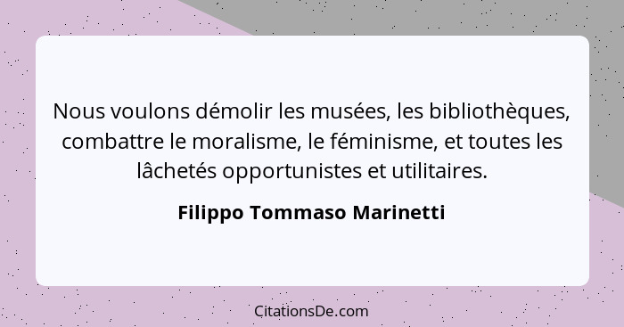 Nous voulons démolir les musées, les bibliothèques, combattre le moralisme, le féminisme, et toutes les lâchetés opportuni... - Filippo Tommaso Marinetti
