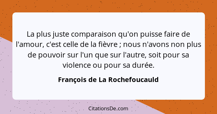 La plus juste comparaison qu'on puisse faire de l'amour, c'est celle de la fièvre ; nous n'avons non plus de pouvo... - François de La Rochefoucauld