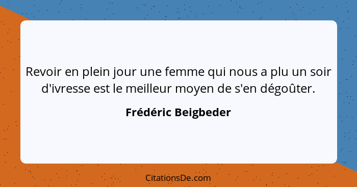 Revoir en plein jour une femme qui nous a plu un soir d'ivresse est le meilleur moyen de s'en dégoûter.... - Frédéric Beigbeder