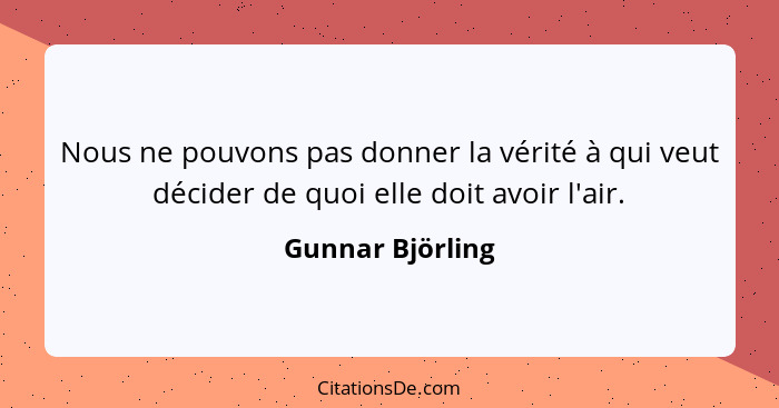 Nous ne pouvons pas donner la vérité à qui veut décider de quoi elle doit avoir l'air.... - Gunnar Björling