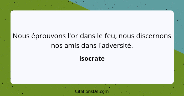 Nous éprouvons l'or dans le feu, nous discernons nos amis dans l'adversité.... - Isocrate