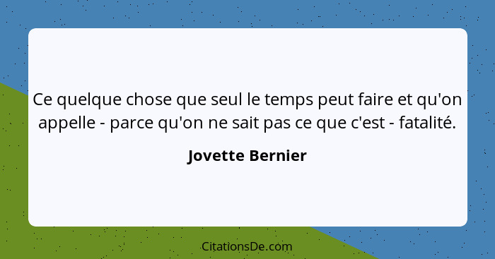 Ce quelque chose que seul le temps peut faire et qu'on appelle - parce qu'on ne sait pas ce que c'est - fatalité.... - Jovette Bernier