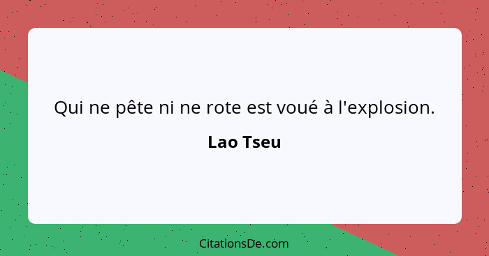 Qui ne pête ni ne rote est voué à l'explosion.... - Lao Tseu