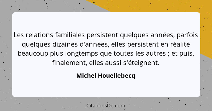 Les relations familiales persistent quelques années, parfois quelques dizaines d'années, elles persistent en réalité beaucoup plu... - Michel Houellebecq