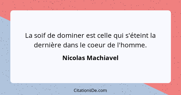 La soif de dominer est celle qui s'éteint la dernière dans le coeur de l'homme.... - Nicolas Machiavel