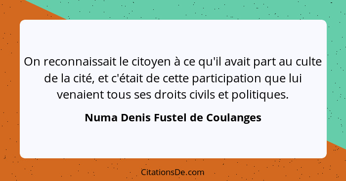 On reconnaissait le citoyen à ce qu'il avait part au culte de la cité, et c'était de cette participation que lui vena... - Numa Denis Fustel de Coulanges