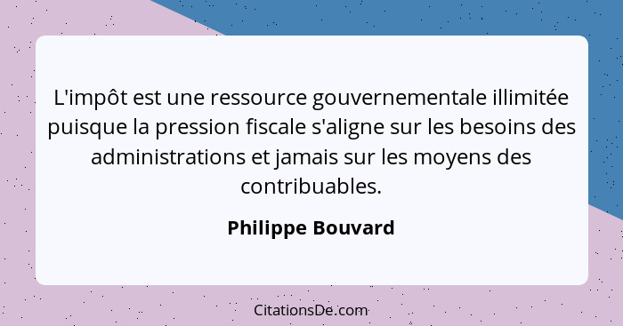 L'impôt est une ressource gouvernementale illimitée puisque la pression fiscale s'aligne sur les besoins des administrations et jam... - Philippe Bouvard
