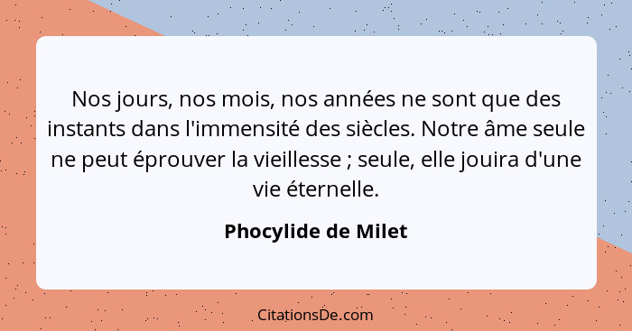 Nos jours, nos mois, nos années ne sont que des instants dans l'immensité des siècles. Notre âme seule ne peut éprouver la vieill... - Phocylide de Milet