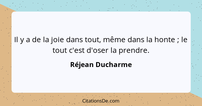 Il y a de la joie dans tout, même dans la honte ; le tout c'est d'oser la prendre.... - Réjean Ducharme