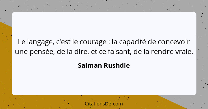 Le langage, c'est le courage : la capacité de concevoir une pensée, de la dire, et ce faisant, de la rendre vraie.... - Salman Rushdie