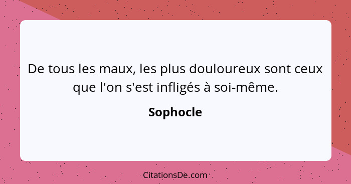 De tous les maux, les plus douloureux sont ceux que l'on s'est infligés à soi-même.... - Sophocle