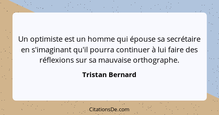 Un optimiste est un homme qui épouse sa secrétaire en s'imaginant qu'il pourra continuer à lui faire des réflexions sur sa mauvaise... - Tristan Bernard