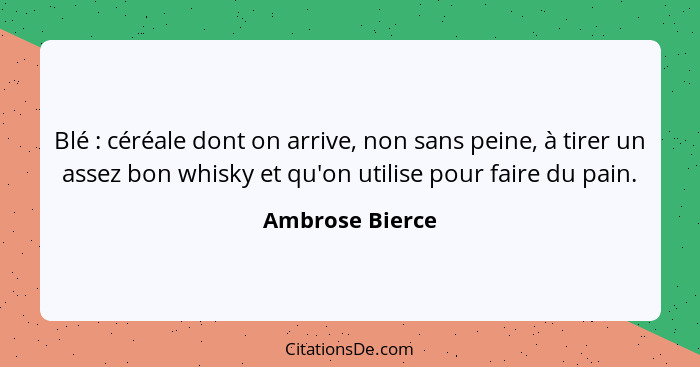 Blé : céréale dont on arrive, non sans peine, à tirer un assez bon whisky et qu'on utilise pour faire du pain.... - Ambrose Bierce