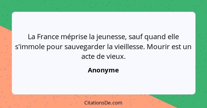 La France méprise la jeunesse, sauf quand elle s'immole pour sauvegarder la vieillesse. Mourir est un acte de vieux.... - Anonyme