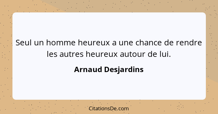 Seul un homme heureux a une chance de rendre les autres heureux autour de lui.... - Arnaud Desjardins