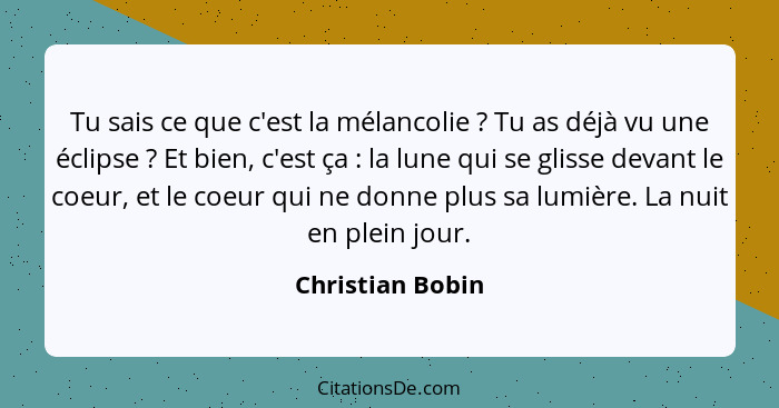 Tu sais ce que c'est la mélancolie ? Tu as déjà vu une éclipse ? Et bien, c'est ça : la lune qui se glisse devant le... - Christian Bobin