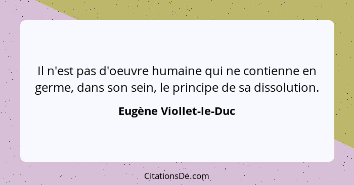 Il n'est pas d'oeuvre humaine qui ne contienne en germe, dans son sein, le principe de sa dissolution.... - Eugène Viollet-le-Duc