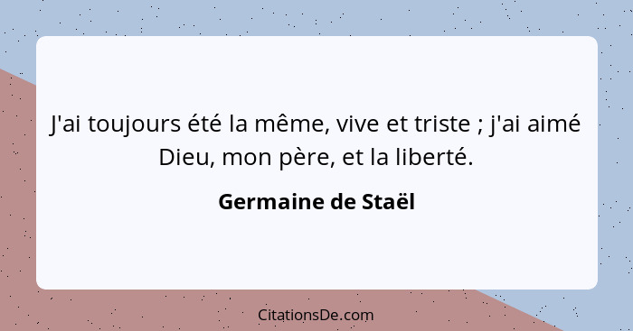 J'ai toujours été la même, vive et triste ; j'ai aimé Dieu, mon père, et la liberté.... - Germaine de Staël