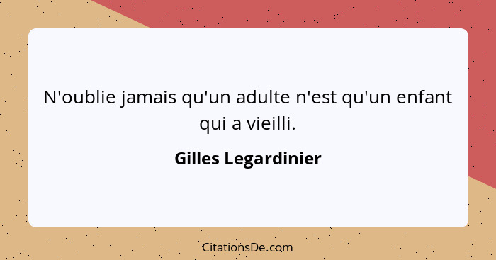 N'oublie jamais qu'un adulte n'est qu'un enfant qui a vieilli.... - Gilles Legardinier