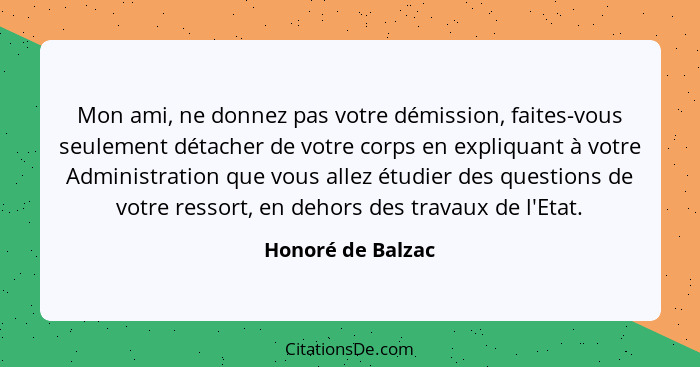 Mon ami, ne donnez pas votre démission, faites-vous seulement détacher de votre corps en expliquant à votre Administration que vous... - Honoré de Balzac