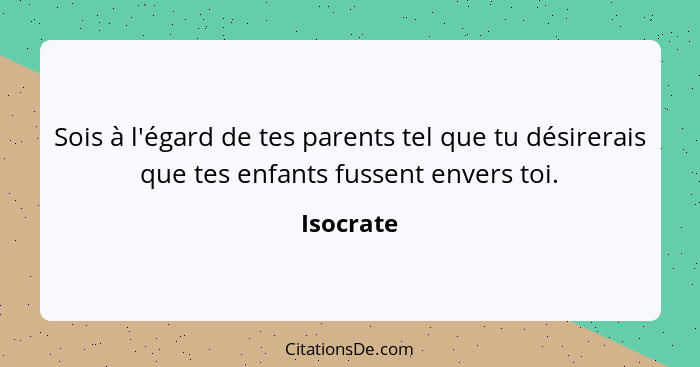 Sois à l'égard de tes parents tel que tu désirerais que tes enfants fussent envers toi.... - Isocrate