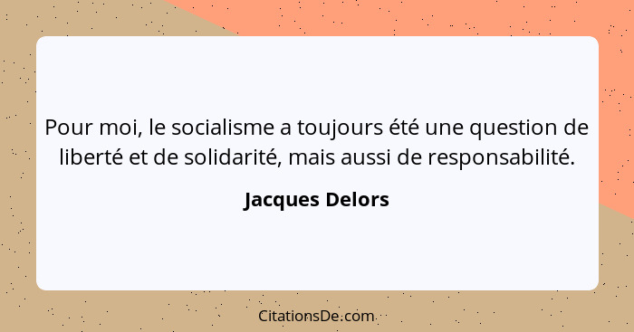 Pour moi, le socialisme a toujours été une question de liberté et de solidarité, mais aussi de responsabilité.... - Jacques Delors