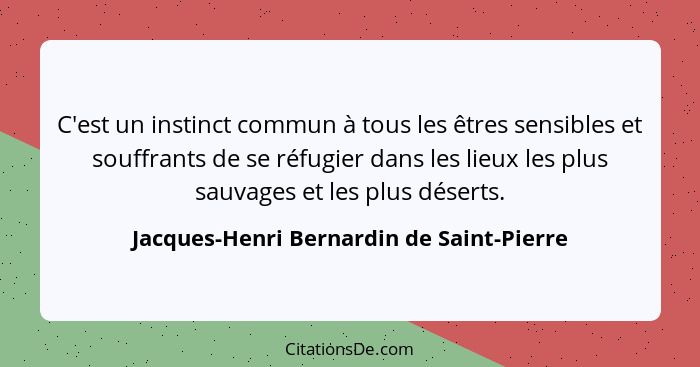 C'est un instinct commun à tous les êtres sensibles et souffrants de se réfugier dans les lieux les plus sau... - Jacques-Henri Bernardin de Saint-Pierre