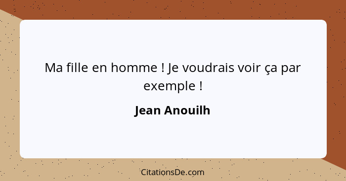 Ma fille en homme ! Je voudrais voir ça par exemple !... - Jean Anouilh