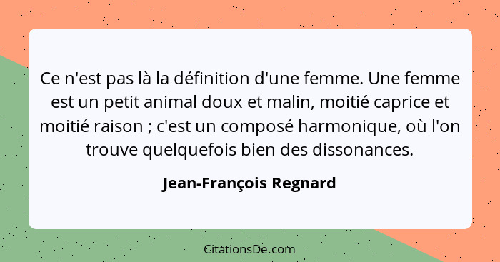 Ce n'est pas là la définition d'une femme. Une femme est un petit animal doux et malin, moitié caprice et moitié raison ;... - Jean-François Regnard