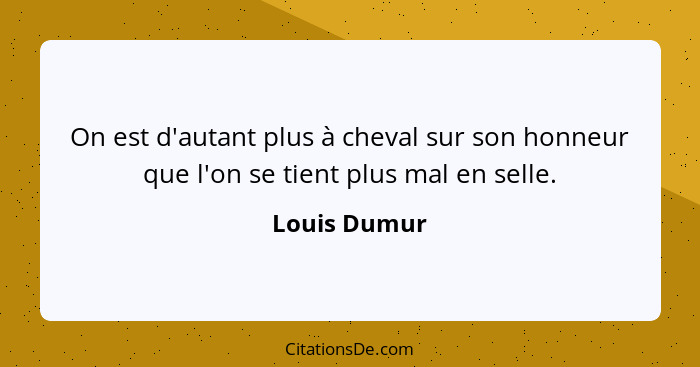 On est d'autant plus à cheval sur son honneur que l'on se tient plus mal en selle.... - Louis Dumur