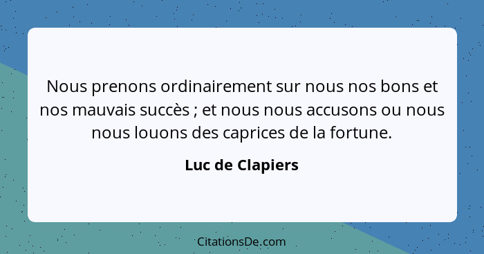 Nous prenons ordinairement sur nous nos bons et nos mauvais succès ; et nous nous accusons ou nous nous louons des caprices de... - Luc de Clapiers