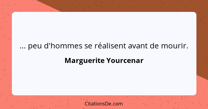 ... peu d'hommes se réalisent avant de mourir.... - Marguerite Yourcenar