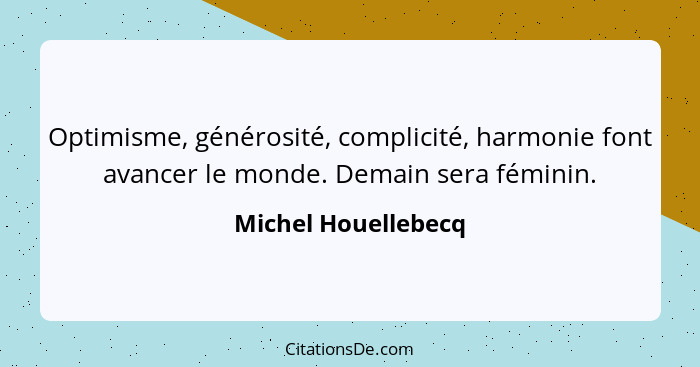 Optimisme, générosité, complicité, harmonie font avancer le monde. Demain sera féminin.... - Michel Houellebecq