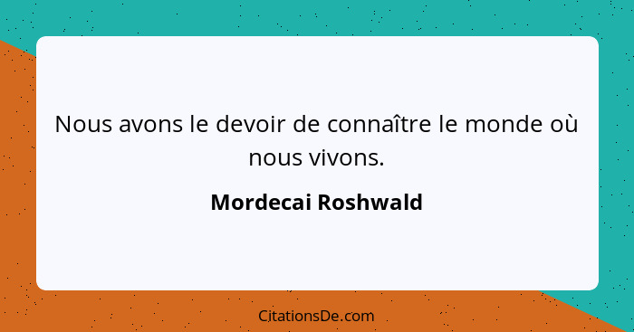 Nous avons le devoir de connaître le monde où nous vivons.... - Mordecai Roshwald