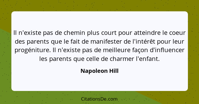 Il n'existe pas de chemin plus court pour atteindre le coeur des parents que le fait de manifester de l'intérêt pour leur progéniture.... - Napoleon Hill