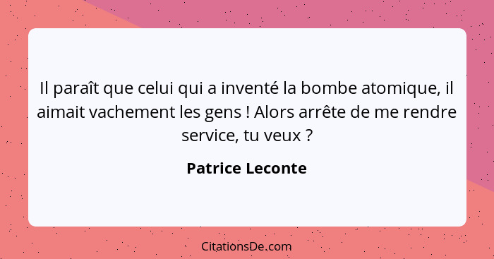 Il paraît que celui qui a inventé la bombe atomique, il aimait vachement les gens ! Alors arrête de me rendre service, tu veux&... - Patrice Leconte